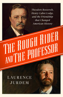 The Rough Rider and the Professor - Theodore Roosevelt, Henry Cabot Lodge, and the Friendship that Changed American History