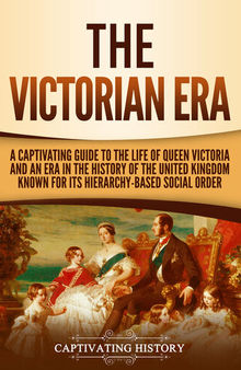 The Victorian Era: A Captivating Guide to the Life of Queen Victoria and an Era in the History of the United Kingdom Known for Its Hierarchy-Based Social Order