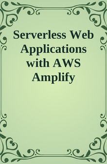 Serverless Web Applications with AWS Amplify: Build Full-Stack Serverless Applications Using Amazon Web Services