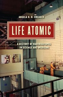 Life Atomic: A History of Radioisotopes in Science and Medicine