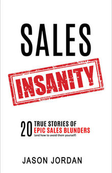 Sales Insanity: 20 True Stories of Epic Sales Blunders (And How to Avoid Them Yourself)
