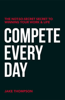 Compete Every Day: The Not-So-Secret Secret to Winning Your Work and Life