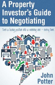 A Property Investor's Guide to Negotiating: Turn a Losing Position into a Winning One - Every Time