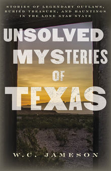 Unsolved Mysteries of Texas: Stories of Legendary Outlaws, Buried Treasure, and Hauntings in the Lone Star State