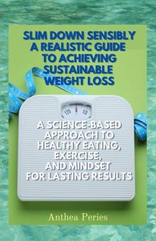 Slim Down Sensibly: A Realistic Guide to Achieving Sustainable Weight Loss A Science-Based Approach to Healthy Eating, Exercise, and Mindset for Lasting Results