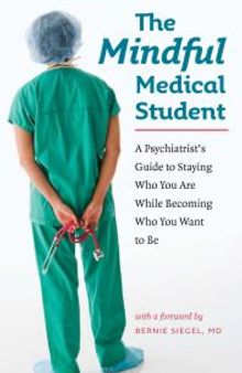 The Mindful Medical Student : A Psychiatrist's Guide to Staying Who You Are While Becoming Who You Want to Be