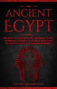 Ancient Egypt: Discover Fascinating History, Mythology, Gods, Goddesses, Pharaohs, Pyramids & More From The Mysterious Ancient Egyptian Civilisation