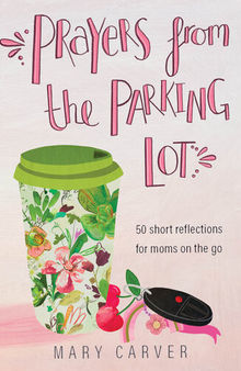 Prayers from the Parking Lot: 50 Short Reflections for Moms on the Go