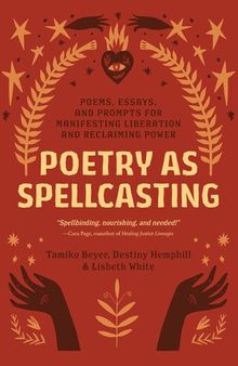 Poetry as Spellcasting: Poems, Essays, and Prompts for Manifesting Liberation and Reclaiming Power