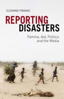 Reporting Disasters : Famine, Aid, Politics and the Media