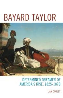 Bayard Taylor : Determined Dreamer of America’s Rise, 1825–1878