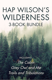 Hap Wilson's Wilderness 3-Book Bundle: The Cabin / Grey Owl and Me / Trails and Tribulations
