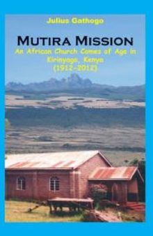Mutira Mission : An African Church Comes of Age in Kirinyaga, Kenya (1912-2012)