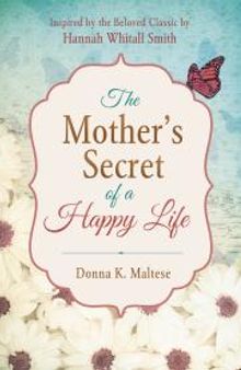 The Mother's Secret of a Happy Life : Inspired by the Beloved Classic by Hannah Whitall Smith