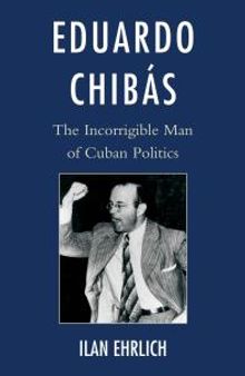 Eduardo Chibás : The Incorrigible Man of Cuban Politics