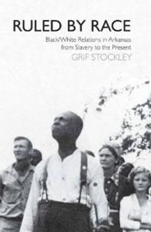 Ruled by Race : Black/White Relations in Arkansas from Slavery to the Present