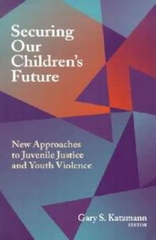 Securing Our Children's Future : New Approaches to Juvenile Justice and Youth Violence