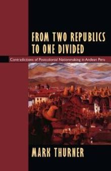 From Two Republics to One Divided : Contradictions of Postcolonial Nationmaking in Andean Peru