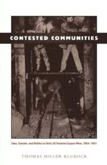 Contested Communities : Class, Gender, and Politics in Chile's el Teniente Copper Mine, 1904-1951