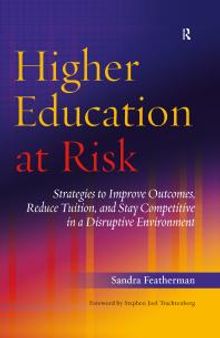 Higher Education at Risk : Strategies to Improve Outcomes, Reduce Tuition, and Stay Competitive in a Disruptive Environment