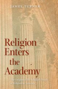 Religion Enters the Academy : The Origins of the Scholarly Study of Religion in America