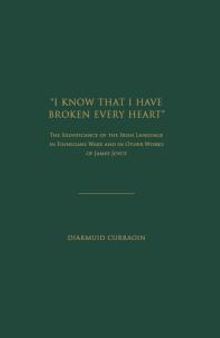 I know that I have Broken Every Heart : The Significance of the Irish Language in Finnegans Wake and in Other Works of James Joyce