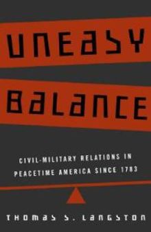 Uneasy Balance : Civil-Military Relations in Peacetime America Since 1783
