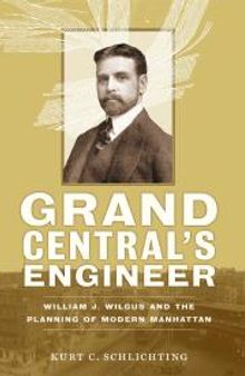 Grand Central's Engineer : William J. Wilgus and the Planning of Modern Manhattan