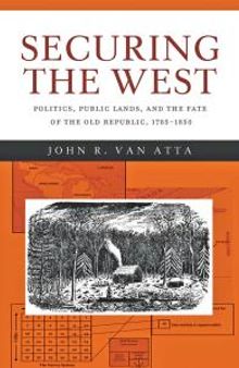 Securing the West : Politics, Public Lands, and the Fate of the Old Republic, 1785-1850