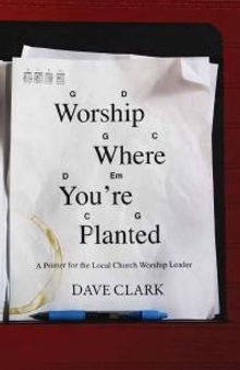 Worship Where You're Planted : A Primer for the Local Church Worship Leader