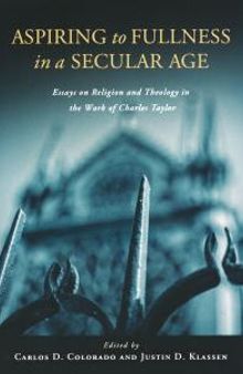 Aspiring to Fullness in a Secular Age : Essays on Religion and Theology in the Work of Charles Taylor