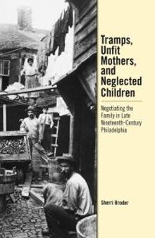 Tramps, Unfit Mothers, and Neglected Children : Negotiating the Family in Nineteenth-Century Philadelphia