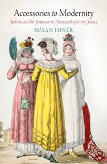 Accessories to Modernity : Fashion and the Feminine in Nineteenth-Century France