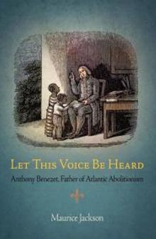 Let This Voice Be Heard : Anthony Benezet, Father of Atlantic Abolitionism