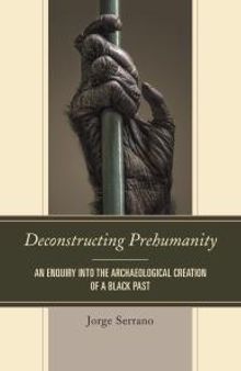 Deconstructing Prehumanity : An Enquiry into the Archaeological Creation of a Black Past