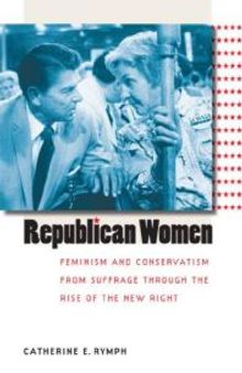 Republican Women : Feminism and Conservatism from Suffrage through the Rise of the New Right