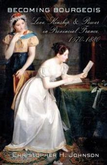 Becoming Bourgeois : Love, Kinship, and Power in Provincial France, 1670–1880