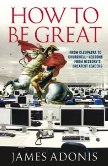 How to Be Great : From Cleopatra to Churchill - Lessons from History's Greatest Leaders