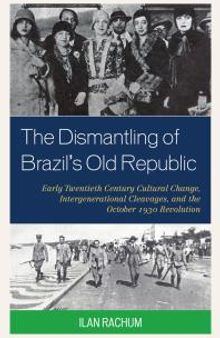 The Dismantling of Brazil's Old Republic : Early Twentieth Century Cultural Change, Intergenerational Cleavages, and the October 1930 Revolution