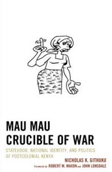 Mau Mau Crucible of War : Statehood, National Identity, and Politics of Postcolonial Kenya