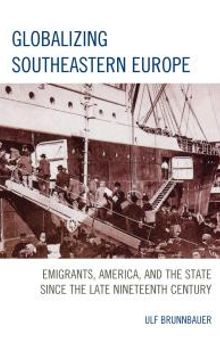 Globalizing Southeastern Europe : Emigrants, America, and the State since the Late Nineteenth Century