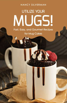 Utilize Your Mugs!: Fast, Easy, and Gourmet Recipes for Mug Cakes