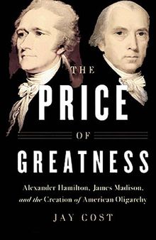 Price of Greatness - Alexander Hamilton, James Madison, and Creation of American Oligarchy