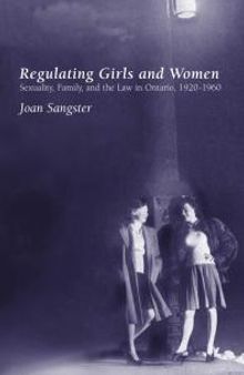 Regulating Girls and Women : Sexuality, Family, and the Law in Ontario, 1920-1960