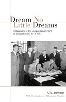 Dream No Little Dreams : A Biography of the Douglas Government of Saskatchewan, 1944-1961