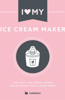 I Love My Ice Cream Maker: The Only Ice Cream Maker Recipe Book You'll Ever Need