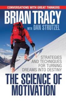 The Science of Motivation : Strategies & Techniques for Turning Dreams into Destiny