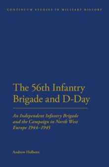 56th Infantry Brigade and D-Day : An Independent Infantry Brigade and the Campaign in North West Europe 1944-1945