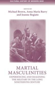 Martial Masculinities : Experiencing and Imagining the Military in the Long Nineteenth Century