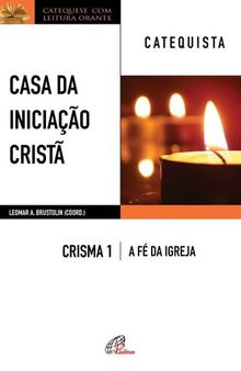 CASA DA INICIAÇÃO CRISTÃ: CRISMA 1 │ A FÉ DA IGREJA ― CATEQUISTA